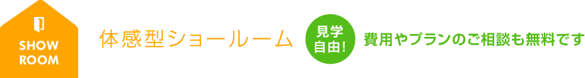 体感型ショールーム 見学自由！費用やプランのご相談も無料です。