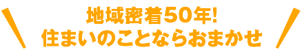 地域密着50年！住まいのことならおまかせ