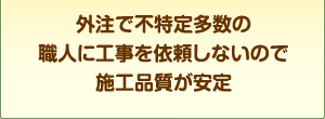 外注で不特定多数の職人に工事を依頼しないので施工品質が安定