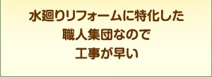 水廻りリフォームに特化した職人集団なので工事が早い